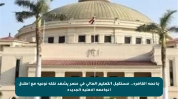 جامعة القاهرة.. مستقبل التعليم العالي في مصر يشهد نقلة نوعية مع إطلاق الجامعة الأهلية الجديدة